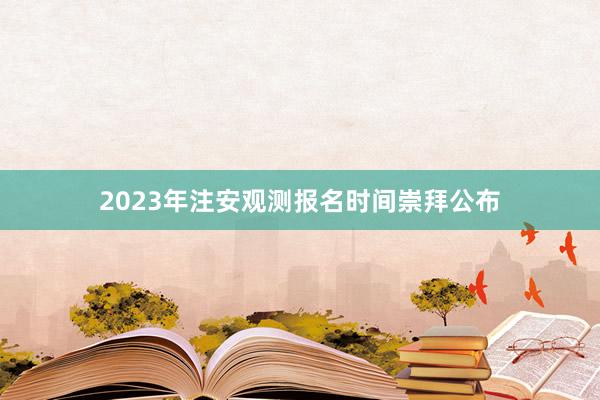 2023年注安观测报名时间崇拜公布