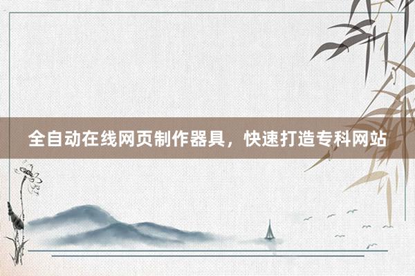 全自动在线网页制作器具，快速打造专科网站