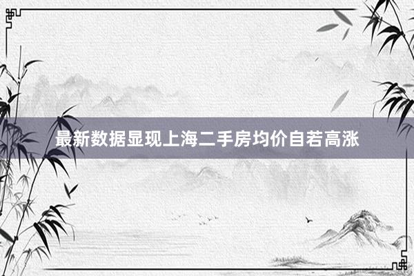 最新数据显现上海二手房均价自若高涨