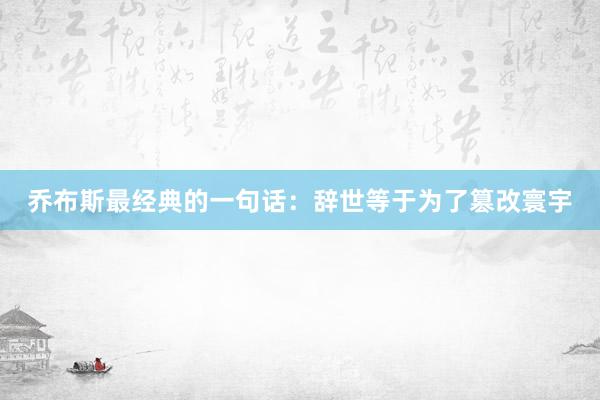 乔布斯最经典的一句话：辞世等于为了篡改寰宇