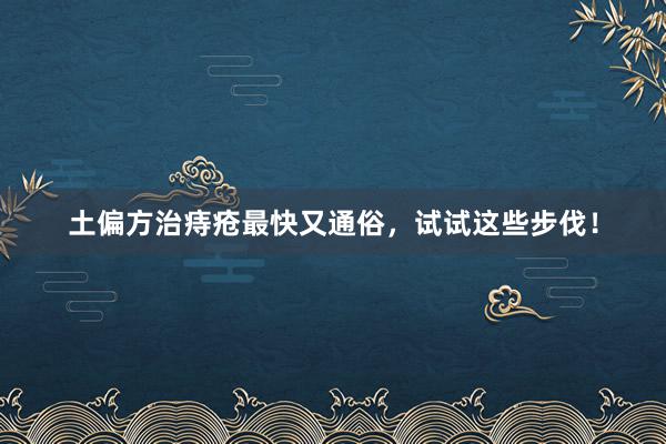 土偏方治痔疮最快又通俗，试试这些步伐！