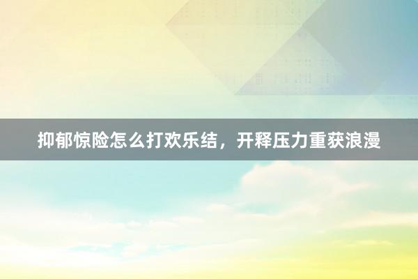 抑郁惊险怎么打欢乐结，开释压力重获浪漫