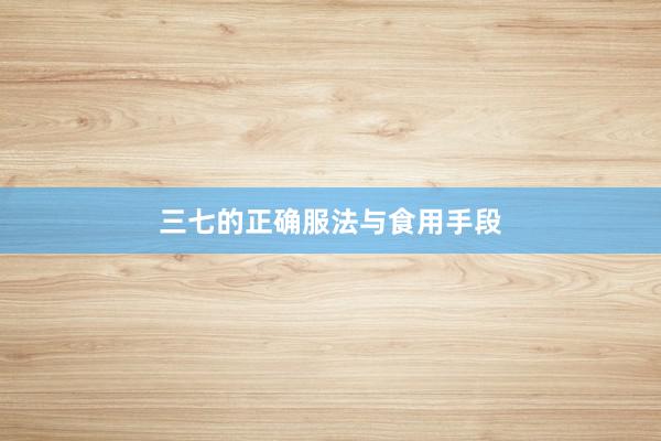 三七的正确服法与食用手段